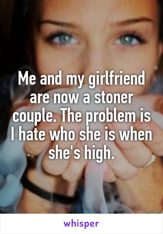 Me and my girlfriend are now a stoner couple. The problem is I hate who she is when she's high.