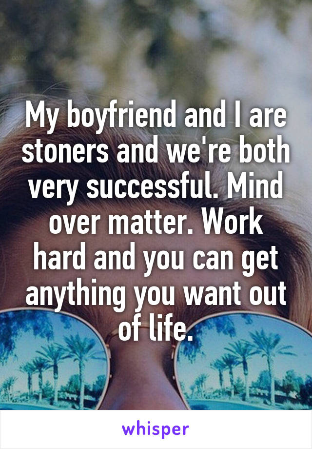 My boyfriend and I are stoners and we're both very successful. Mind over matter. Work hard and you can get anything you want out of life.