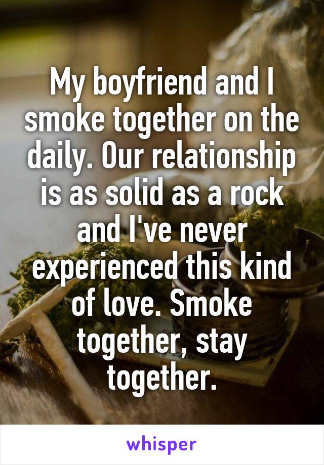 My boyfriend and I smoke together on the daily. Our relationship is as solid as a rock and I've never experienced this kind of love. Smoke together, stay together.