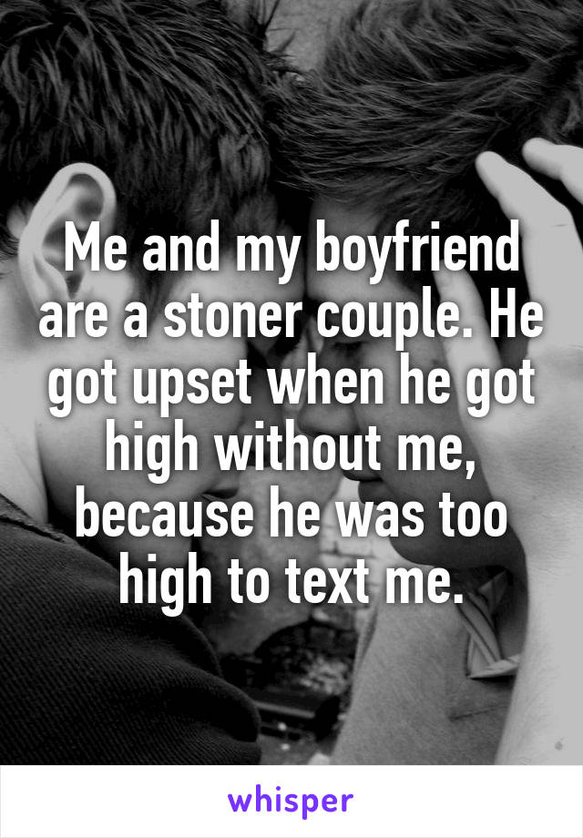 Me and my boyfriend are a stoner couple. He got upset when he got high without me, because he was too high to text me.
