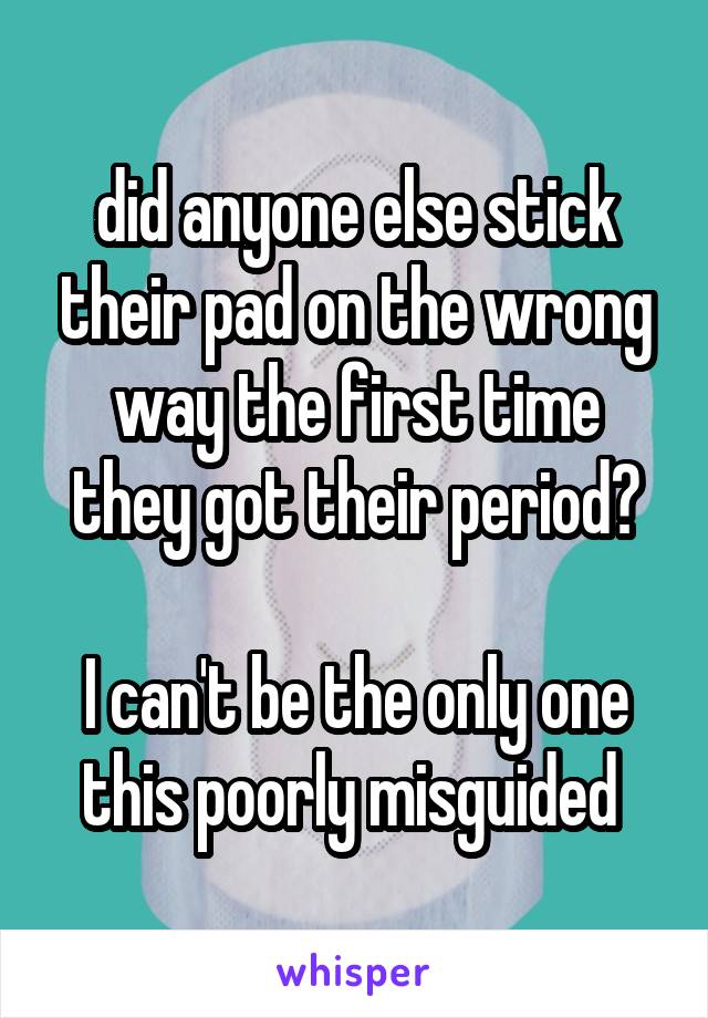 did anyone else stick their pad on the wrong way the first time they got their period?

I can't be the only one this poorly misguided 