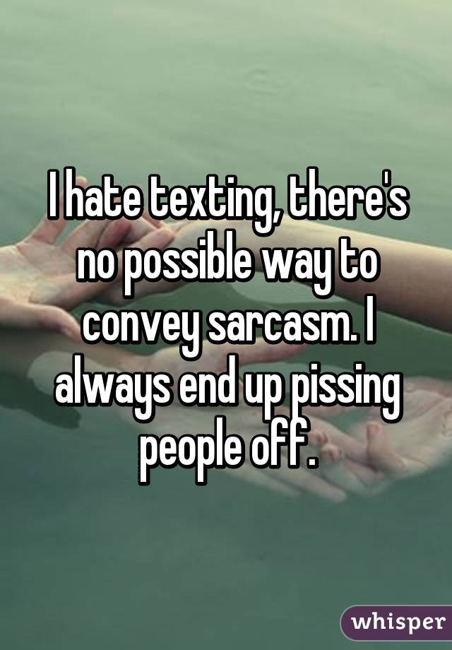 I hate texting, there's no possible way to convey sarcasm. I always end up pissing people off.