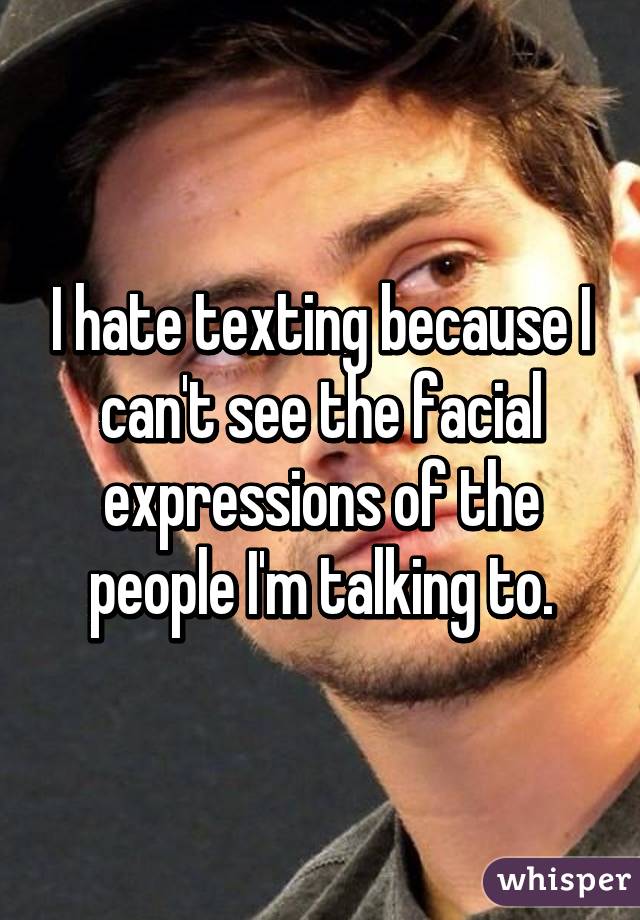 I hate texting because I can't see the facial expressions of the people I'm talking to.