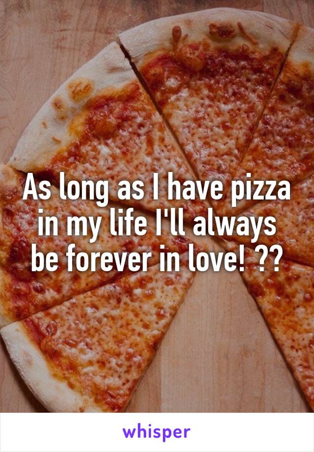As long as I have pizza in my life I'll always be forever in love! 😍😍