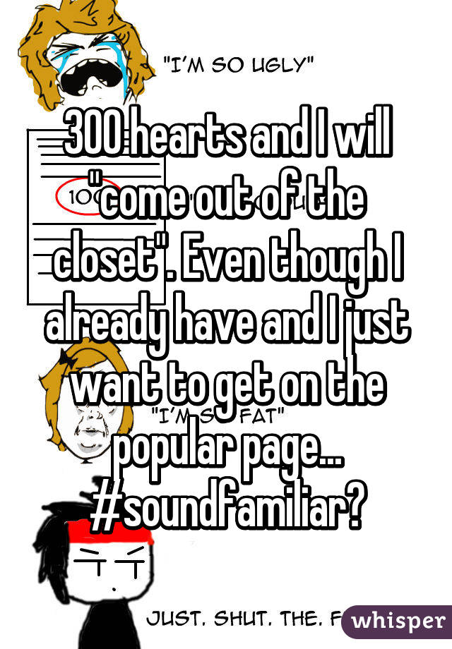 300 hearts and I will "come out of the closet". Even though I already have and I just want to get on the popular page...
#soundfamiliar?