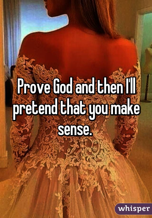 Prove God and then I'll pretend that you make sense. 