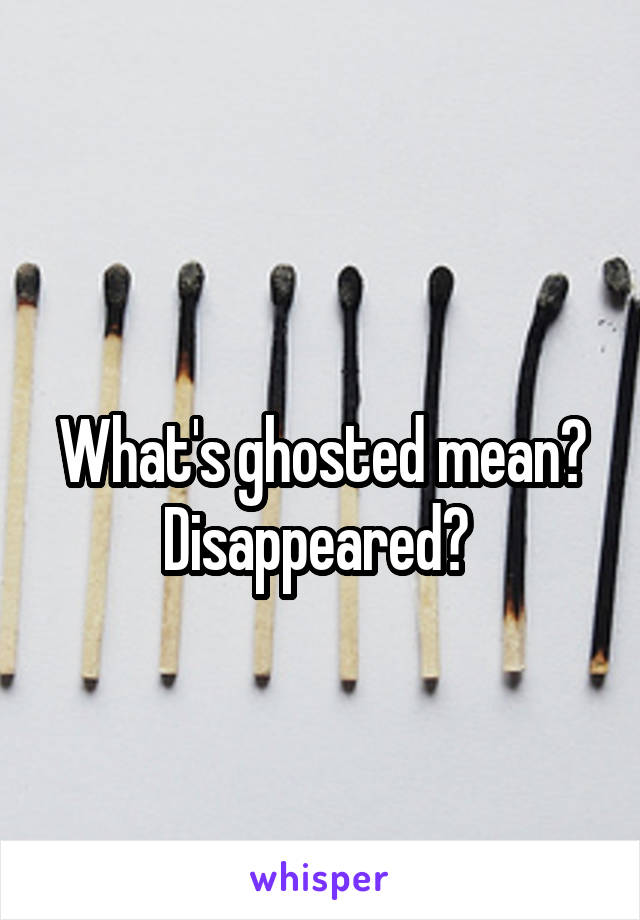 
What's ghosted mean? Disappeared? 