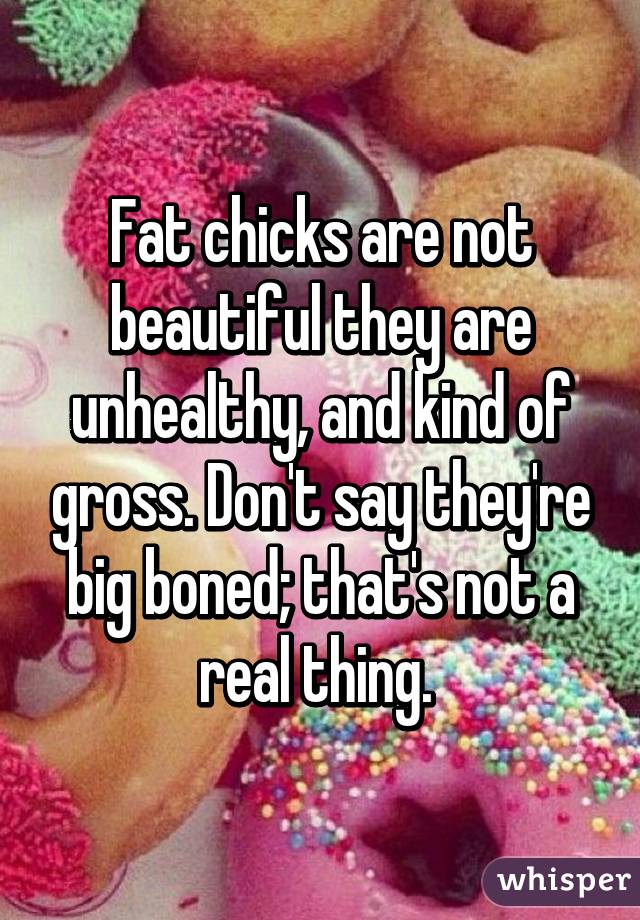 Fat chicks are not beautiful they are unhealthy, and kind of gross. Don't say they're big boned; that's not a real thing. 