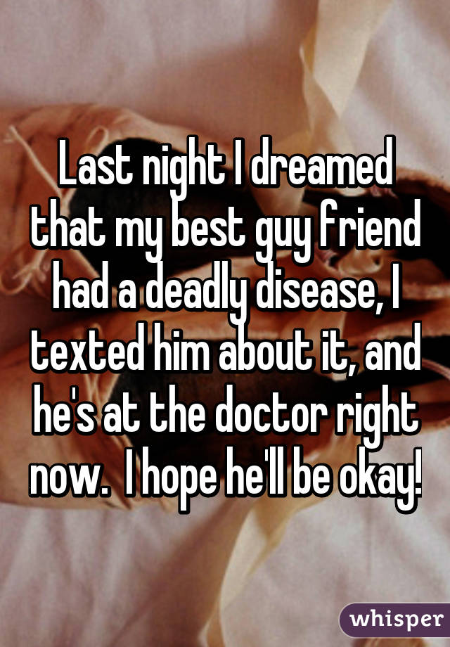 Last night I dreamed that my best guy friend had a deadly disease, I texted him about it, and he's at the doctor right now.  I hope he'll be okay!