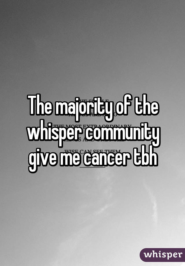 The majority of the whisper community give me cancer tbh