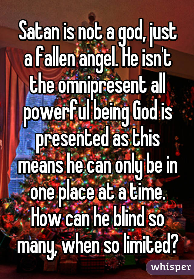 Satan is not a god, just a fallen angel. He isn't the omnipresent all powerful being God is presented as this means he can only be in one place at a time. How can he blind so many, when so limited?