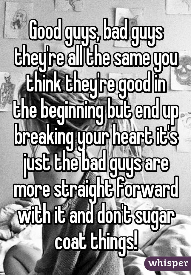 Good guys, bad guys they're all the same you think they're good in the beginning but end up breaking your heart it's just the bad guys are more straight forward with it and don't sugar coat things!