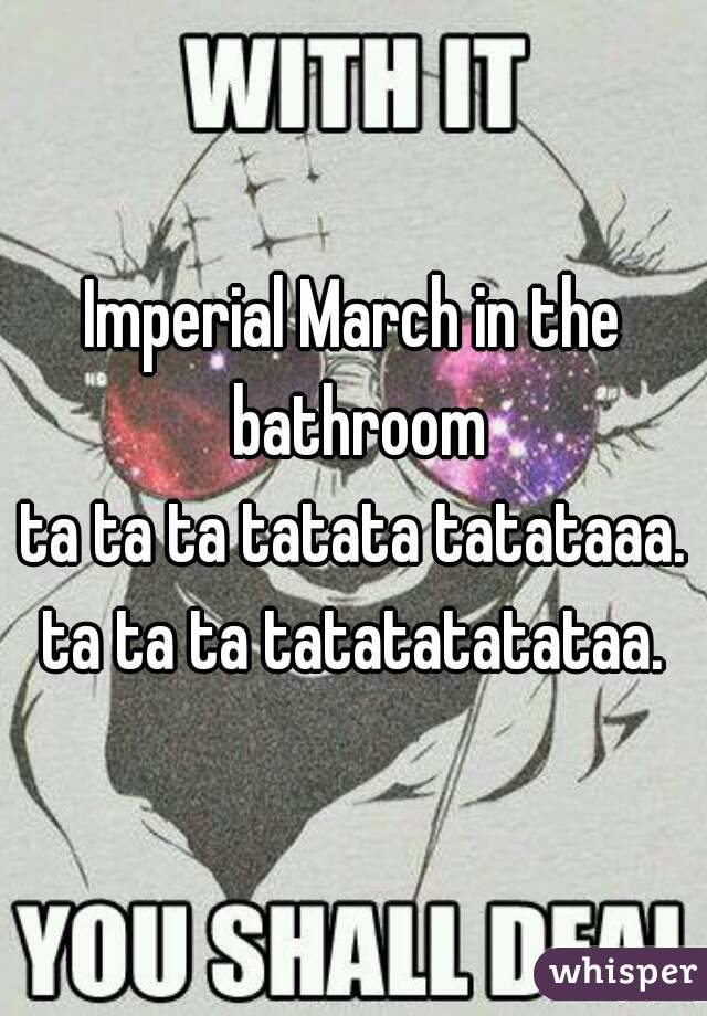 Imperial March in the bathroom
ta ta ta tatata tatataaa. ta ta ta tatatatatataa. 