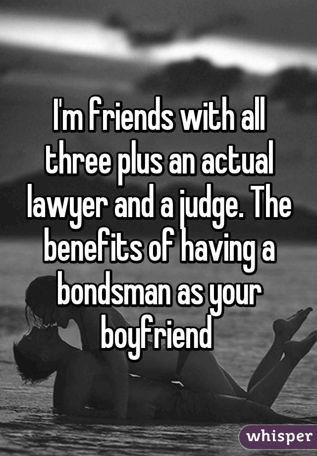 I'm friends with all three plus an actual lawyer and a judge. The benefits of having a bondsman as your boyfriend 