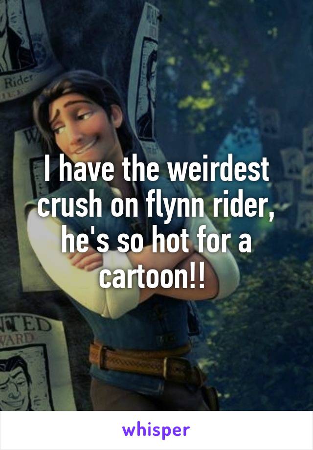 I have the weirdest crush on flynn rider, he's so hot for a cartoon!! 