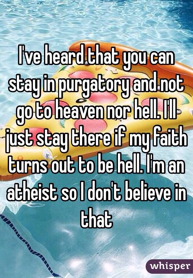 I've heard that you can stay in purgatory and not go to heaven nor hell. I'll just stay there if my faith turns out to be hell. I'm an atheist so I don't believe in that