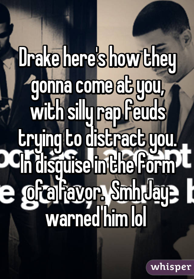 Drake here's how they gonna come at you, with silly rap feuds trying to distract you. In disguise in the form of a favor.  Smh Jay warned him lol 