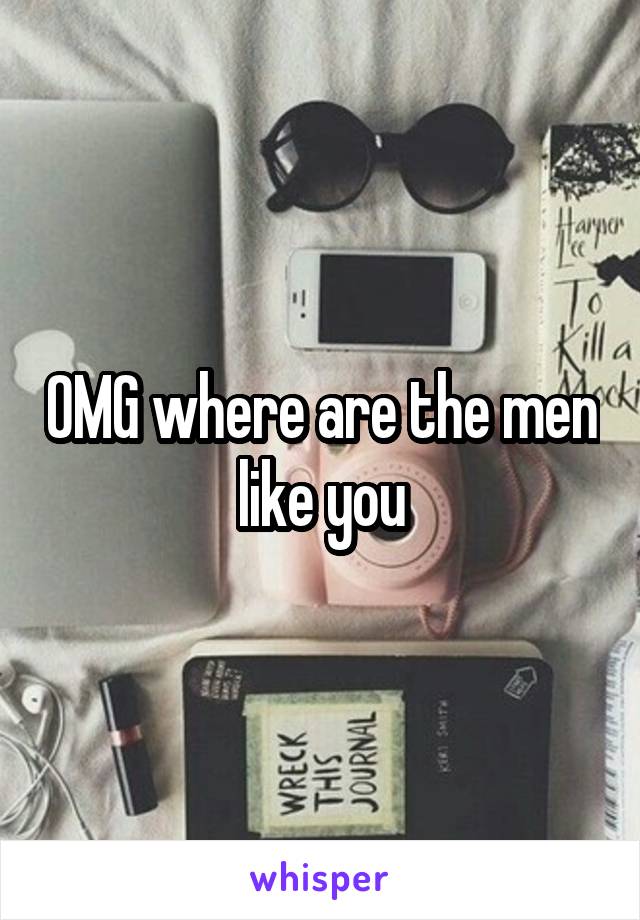 OMG where are the men like you