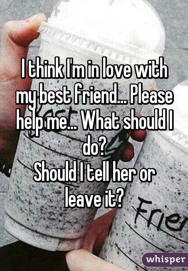 I think I'm in love with my best friend... Please help me... What should I do?
Should I tell her or leave it?