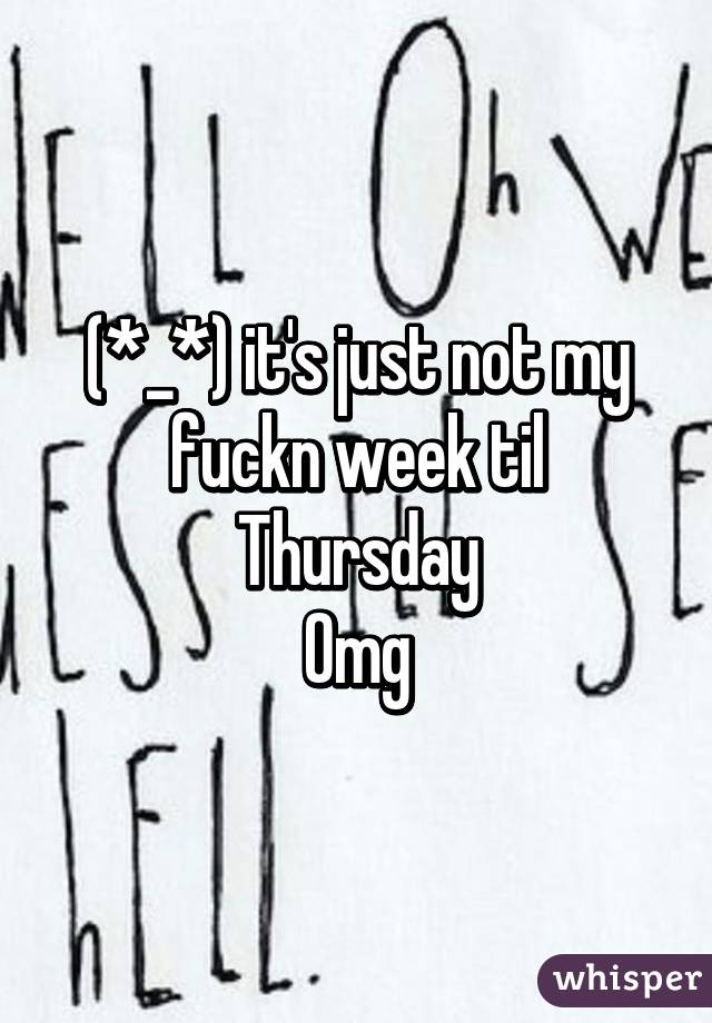 (*_*) it's just not my fuckn week til Thursday
Omg