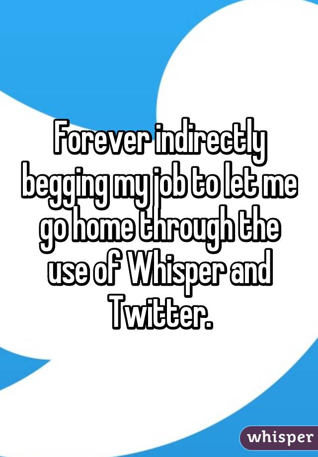 Forever indirectly begging my job to let me go home through the use of Whisper and Twitter.