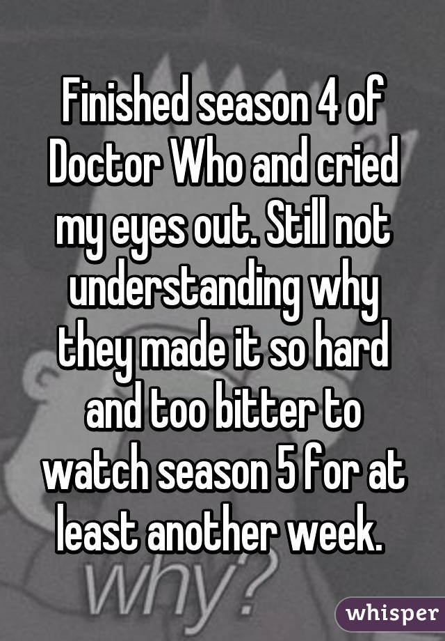 Finished season 4 of Doctor Who and cried my eyes out. Still not understanding why they made it so hard and too bitter to watch season 5 for at least another week. 