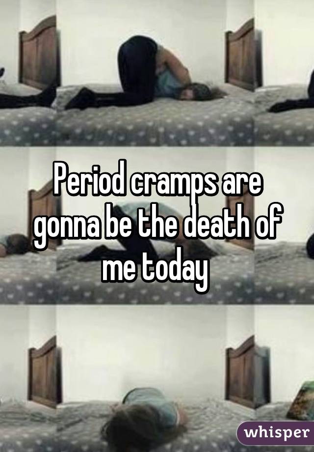 Period cramps are gonna be the death of me today 