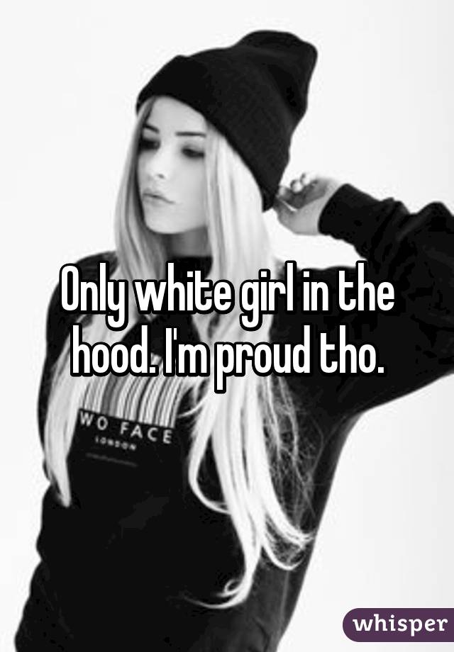 Only white girl in the hood. I'm proud tho.