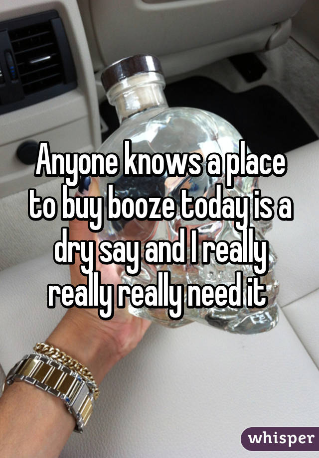 Anyone knows a place to buy booze today is a dry say and I really really really need it 