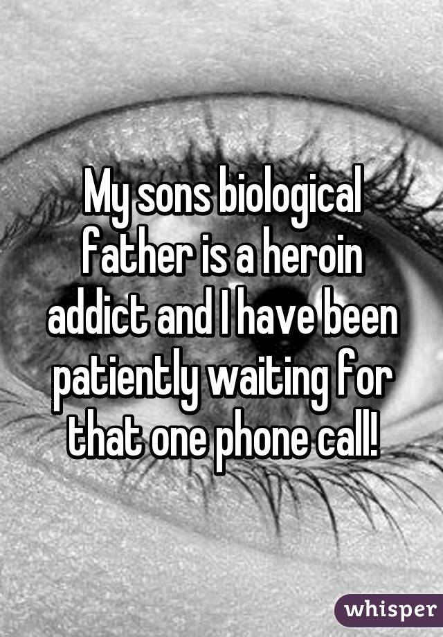 My sons biological father is a heroin addict and I have been patiently waiting for that one phone call!