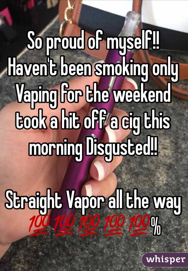 So proud of myself!! Haven't been smoking only Vaping for the weekend took a hit off a cig this morning Disgusted!!

Straight Vapor all the way
💯💯💯💯💯%