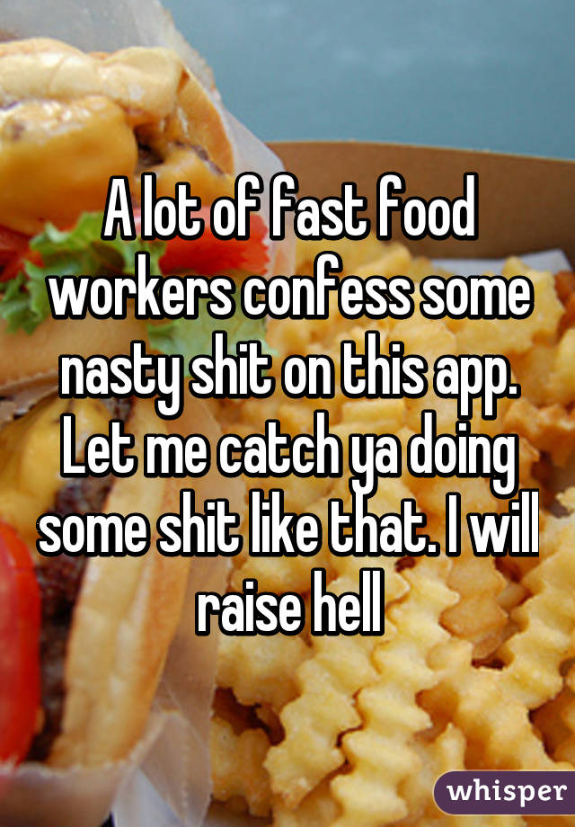 A lot of fast food workers confess some nasty shit on this app. Let me catch ya doing some shit like that. I will raise hell