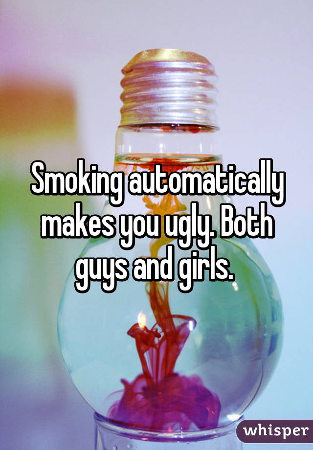 Smoking automatically makes you ugly. Both guys and girls. 