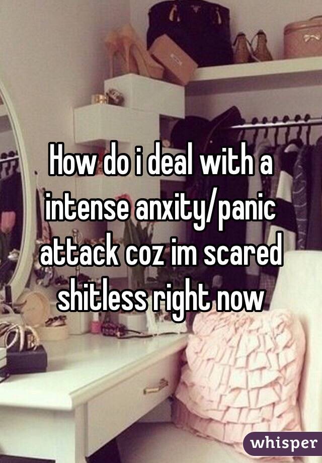 How do i deal with a intense anxity/panic attack coz im scared shitless right now