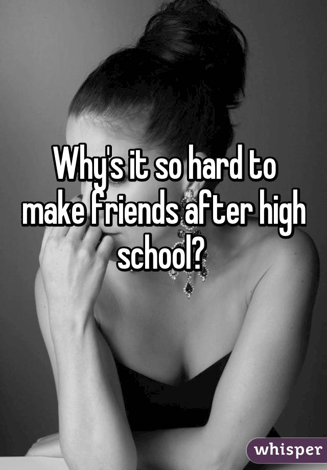 Why's it so hard to make friends after high school? 
