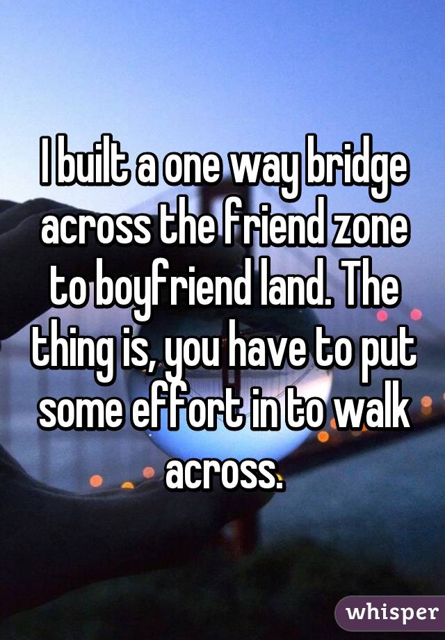 I built a one way bridge across the friend zone to boyfriend land. The thing is, you have to put some effort in to walk across.