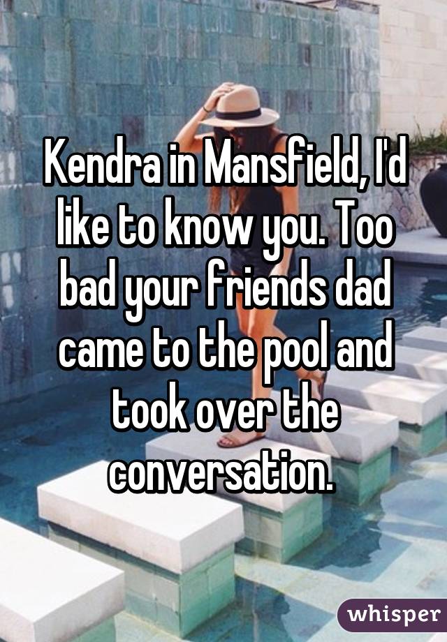 Kendra in Mansfield, I'd like to know you. Too bad your friends dad came to the pool and took over the conversation. 