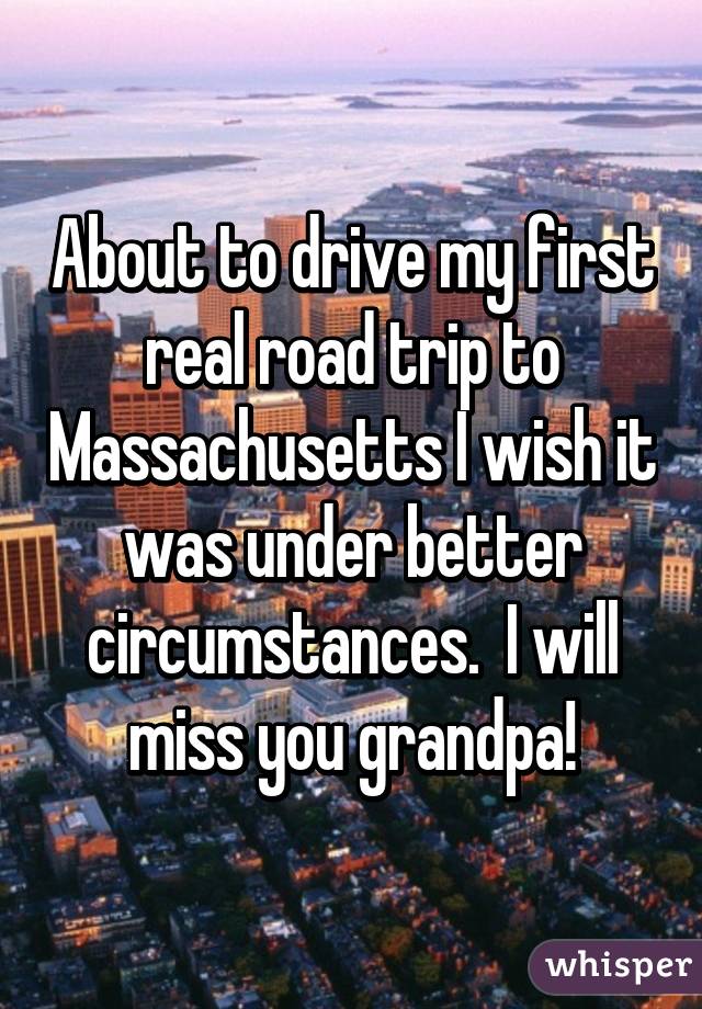 About to drive my first real road trip to Massachusetts I wish it was under better circumstances.  I will miss you grandpa!