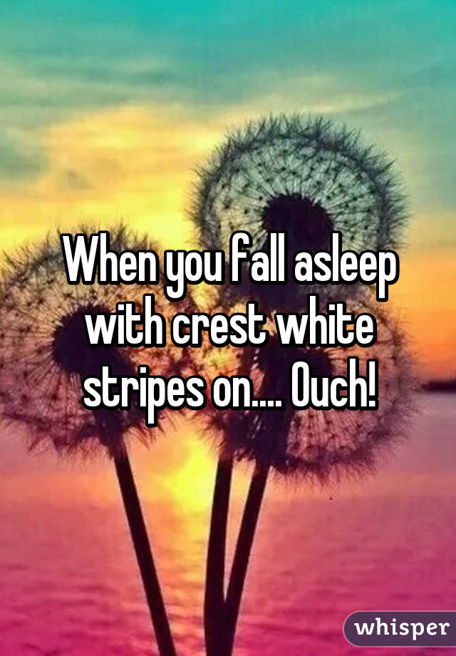 When you fall asleep with crest white stripes on.... Ouch!