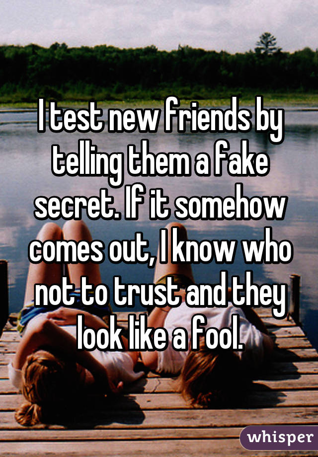 I test new friends by telling them a fake secret. If it somehow comes out, I know who not to trust and they look like a fool.