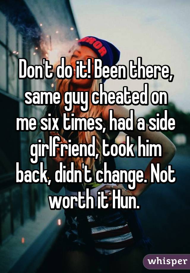 Don't do it! Been there, same guy cheated on me six times, had a side girlfriend, took him back, didn't change. Not worth it Hun. 