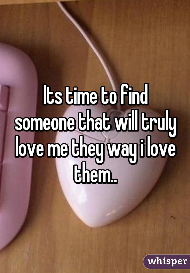 Its time to find someone that will truly love me they way i love them..