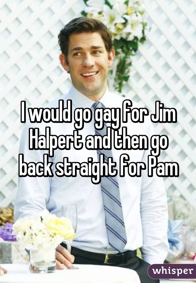 I would go gay for Jim Halpert and then go back straight for Pam