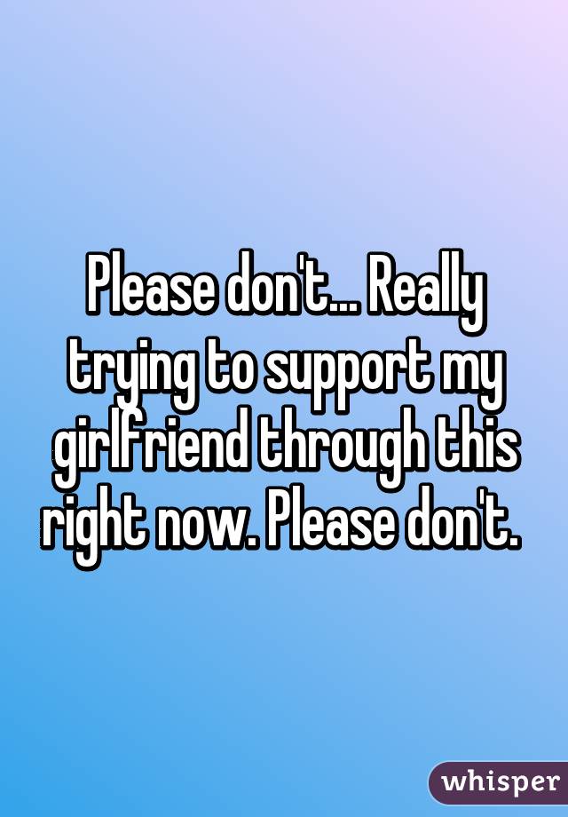 Please don't... Really trying to support my girlfriend through this right now. Please don't. 