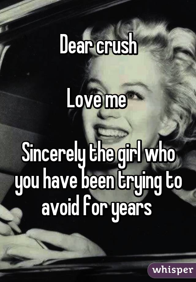 Dear crush

Love me 

Sincerely the girl who you have been trying to avoid for years 
