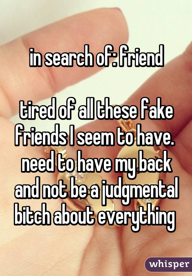 in search of: friend

tired of all these fake friends I seem to have. 
need to have my back and not be a judgmental bitch about everything 