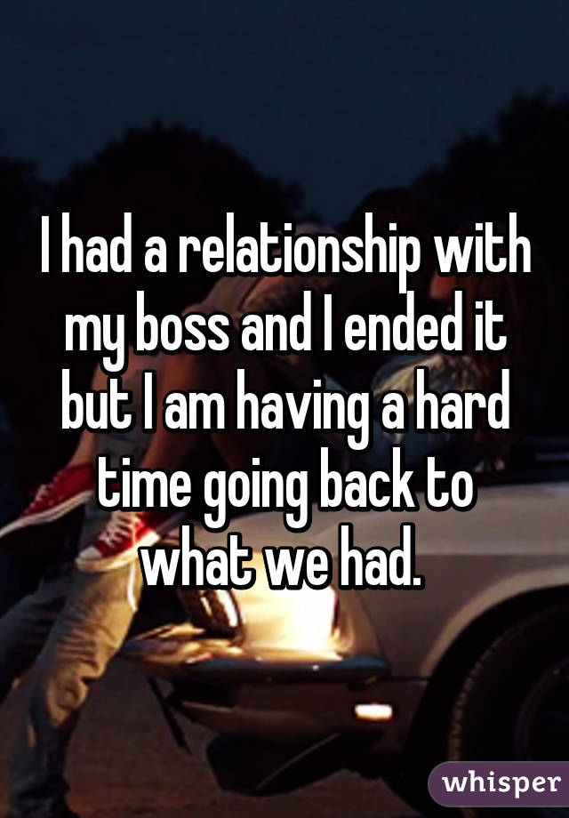 I had a relationship with my boss and I ended it but I am having a hard time going back to what we had. 