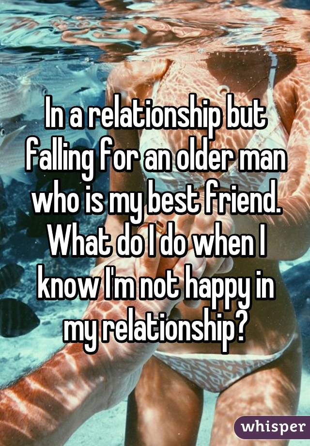 In a relationship but falling for an older man who is my best friend. What do I do when I know I'm not happy in my relationship?