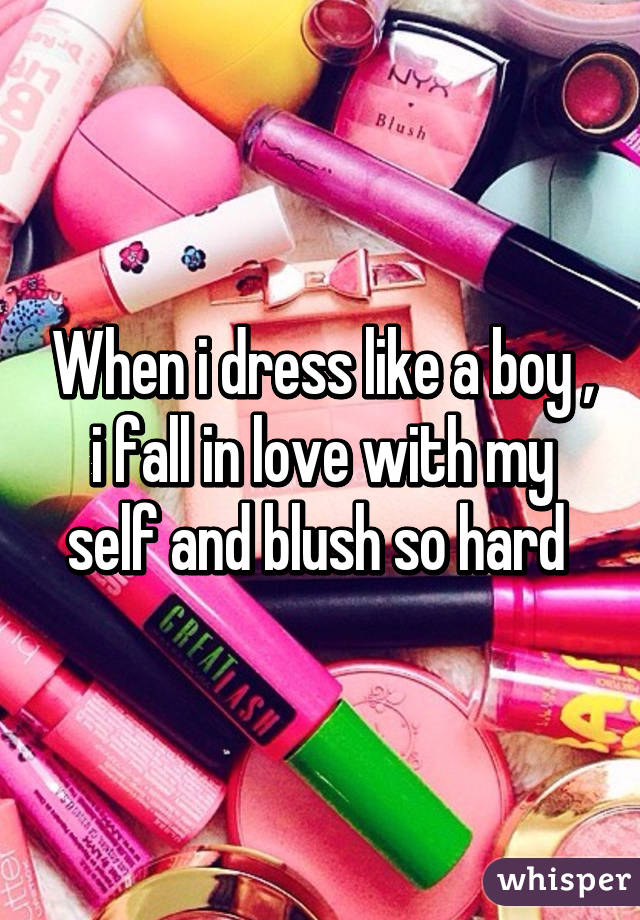 When i dress like a boy , i fall in love with my self and blush so hard 