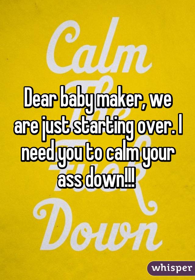 Dear baby maker, we are just starting over. I need you to calm your ass down!!! 